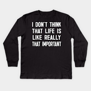 I Don't Think That Life Is Like Really That Important Kids Long Sleeve T-Shirt